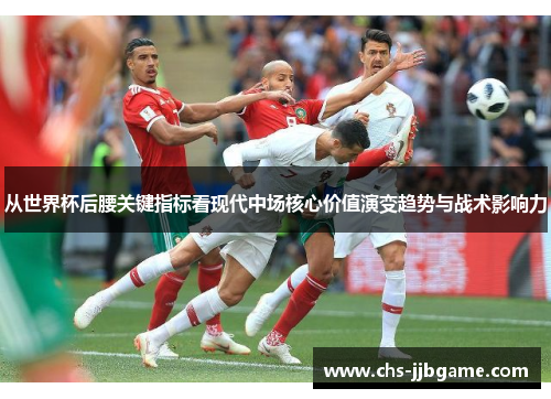 从世界杯后腰关键指标看现代中场核心价值演变趋势与战术影响力