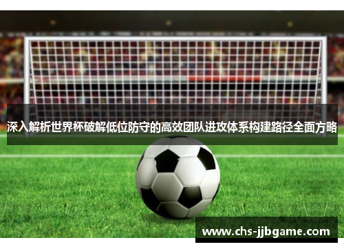 深入解析世界杯破解低位防守的高效团队进攻体系构建路径全面方略