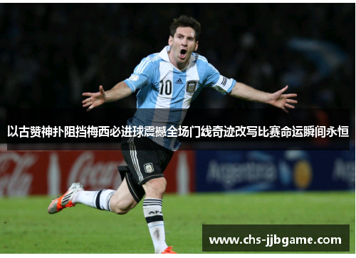 以古赞神扑阻挡梅西必进球震撼全场门线奇迹改写比赛命运瞬间永恒