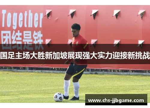 国足主场大胜新加坡展现强大实力迎接新挑战