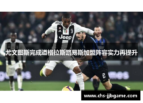 尤文图斯完成道格拉斯路易斯加盟阵容实力再提升