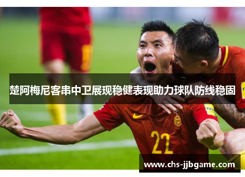 楚阿梅尼客串中卫展现稳健表现助力球队防线稳固