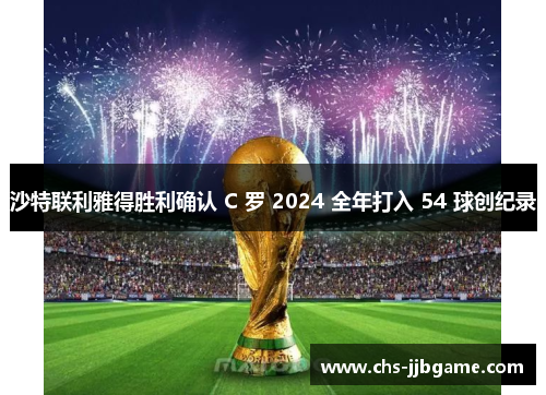 沙特联利雅得胜利确认 C 罗 2024 全年打入 54 球创纪录