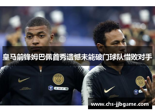 皇马前锋姆巴佩首秀遗憾未能破门球队惜败对手