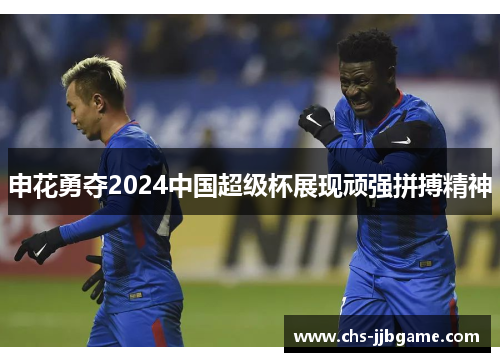 申花勇夺2024中国超级杯展现顽强拼搏精神