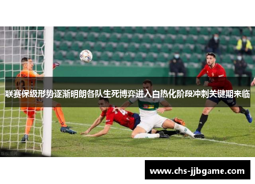 联赛保级形势逐渐明朗各队生死博弈进入白热化阶段冲刺关键期来临