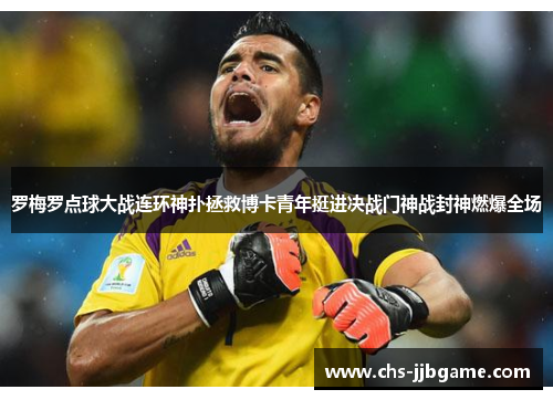 罗梅罗点球大战连环神扑拯救博卡青年挺进决战门神战封神燃爆全场