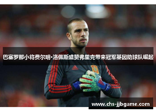 巴塞罗那小将费尔明·洛佩斯盛赞弗里克带来冠军基因助球队崛起
