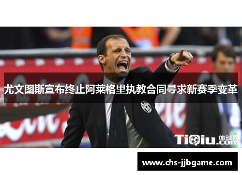 尤文图斯宣布终止阿莱格里执教合同寻求新赛季变革