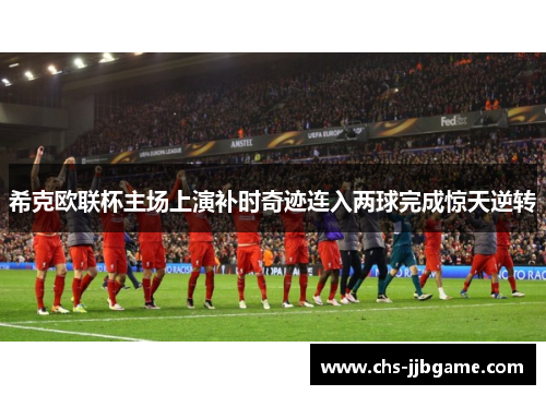 希克欧联杯主场上演补时奇迹连入两球完成惊天逆转