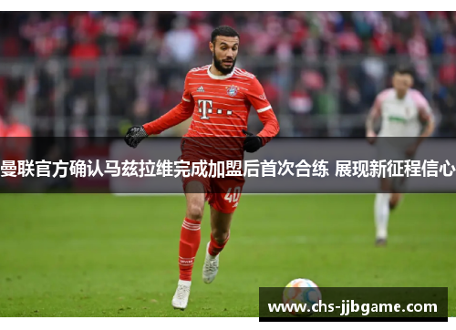 曼联官方确认马兹拉维完成加盟后首次合练 展现新征程信心