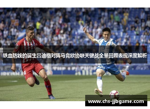 铁血防线的诞生吕迪格对阵马竞欧协联关键战全景回顾表现深度解析