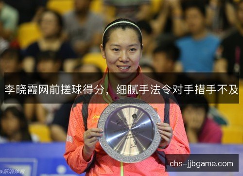 李晓霞网前搓球得分，细腻手法令对手措手不及