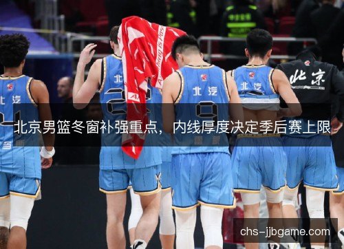 北京男篮冬窗补强重点，内线厚度决定季后赛上限